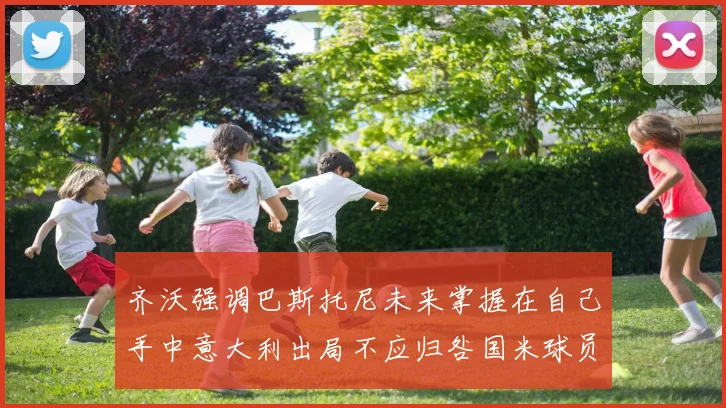 齐沃强调巴斯托尼未来掌握在自己手中意大利出局不应归咎国米球员