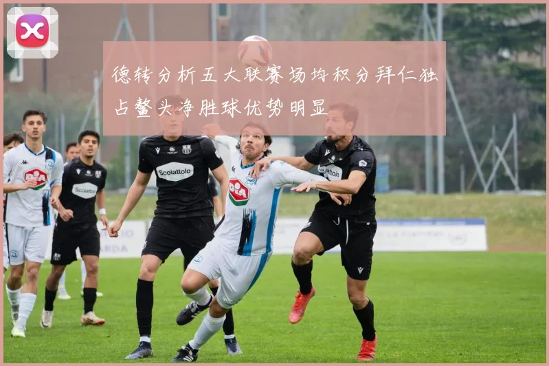 德转分析五大联赛场均积分拜仁独占鳌头净胜球优势明显
