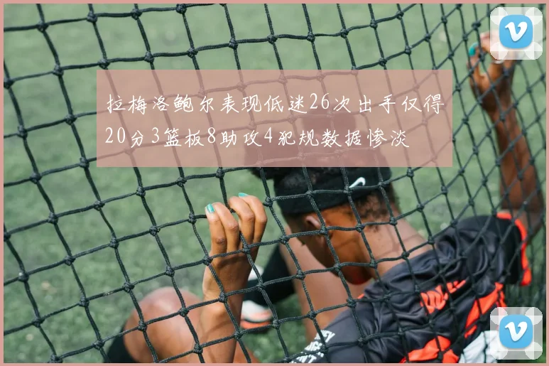 拉梅洛鲍尔表现低迷26次出手仅得20分3篮板8助攻4犯规数据惨淡
