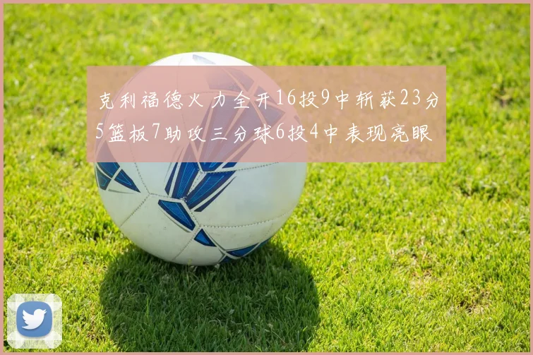克利福德火力全开16投9中斩获23分5篮板7助攻三分球6投4中表现亮眼