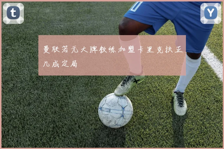曼联若无大牌教练加盟卡里克扶正几成定局