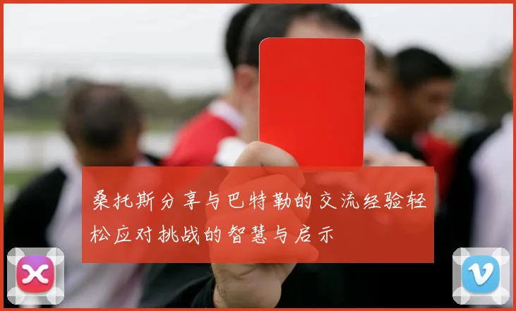 桑托斯分享与巴特勒的交流经验轻松应对挑战的智慧与启示