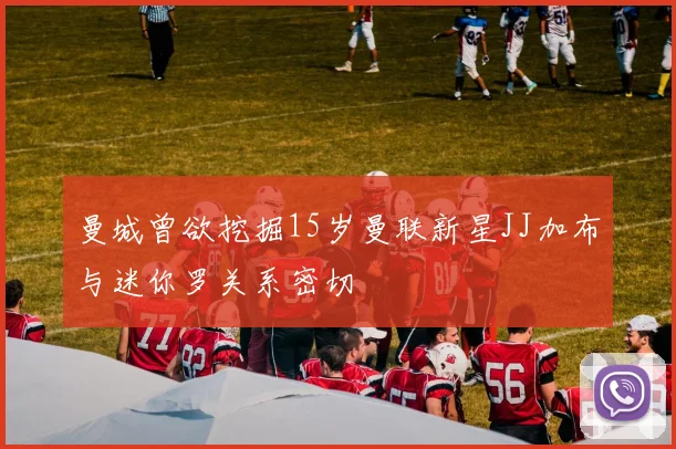 曼城曾欲挖掘15岁曼联新星JJ加布与迷你罗关系密切