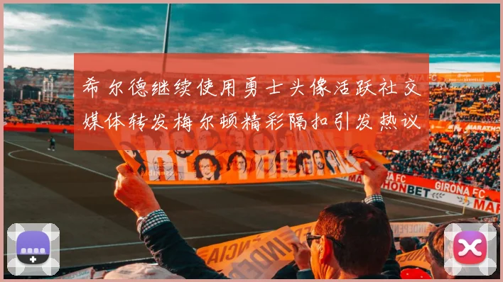 希尔德继续使用勇士头像活跃社交媒体转发梅尔顿精彩隔扣引发热议