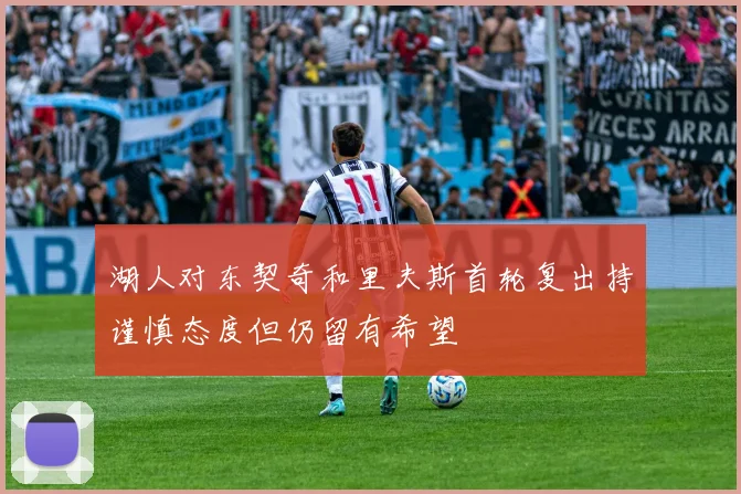 湖人对东契奇和里夫斯首轮复出持谨慎态度但仍留有希望