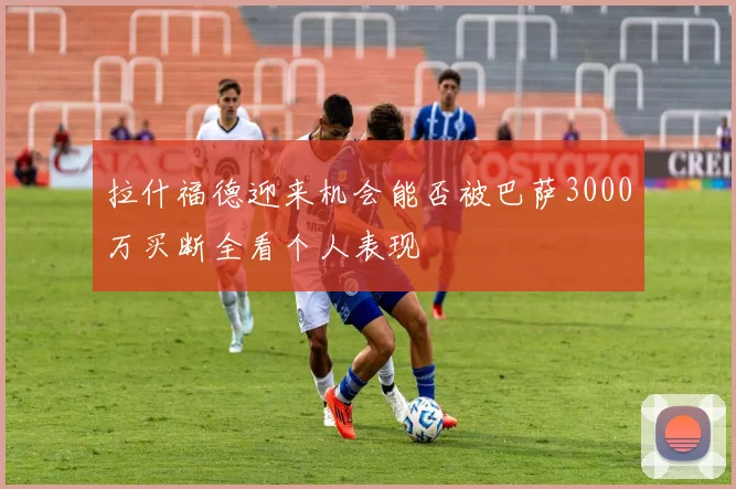 拉什福德迎来机会能否被巴萨3000万买断全看个人表现