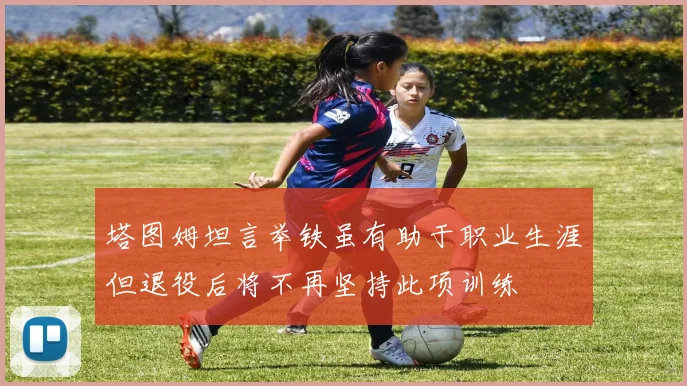 塔图姆坦言举铁虽有助于职业生涯但退役后将不再坚持此项训练