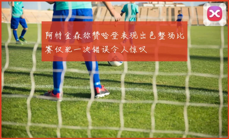 阿特金森称赞哈登表现出色整场比赛仅犯一次错误令人惊叹