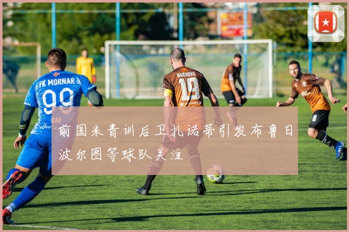 前国米青训后卫扎诺蒂引发布鲁日波尔图等球队关注