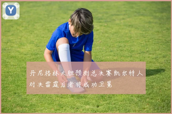 丹尼格林大胆预测总决赛凯尔特人对决雷霆后者将成功卫冕