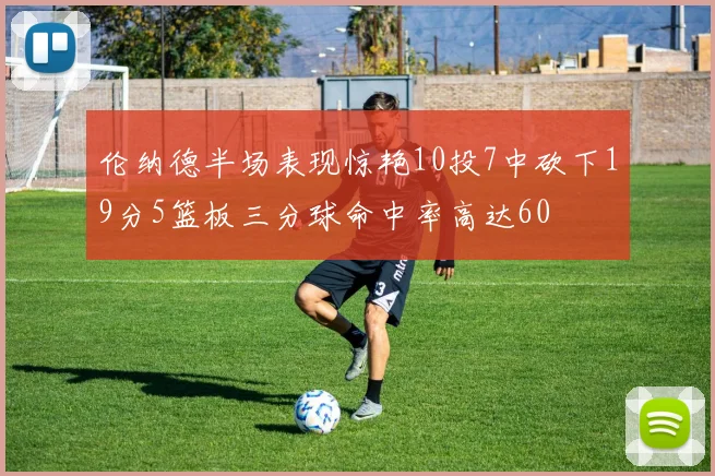 伦纳德半场表现惊艳10投7中砍下19分5篮板三分球命中率高达60