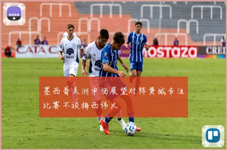 墨西哥美洲中场展望对阵费城专注比赛不谈梅西伟大