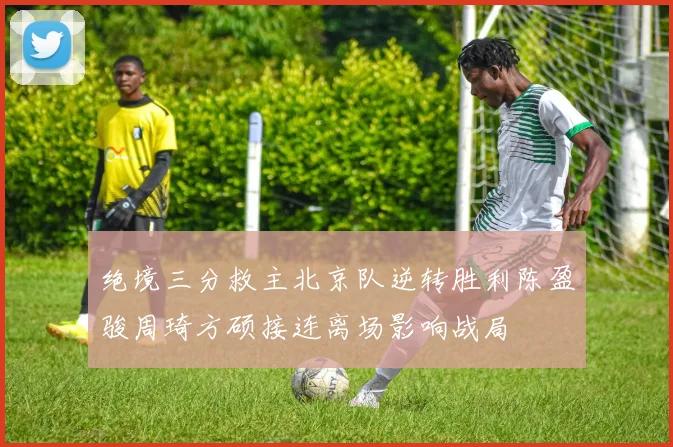 绝境三分救主北京队逆转胜利陈盈骏周琦方硕接连离场影响战局