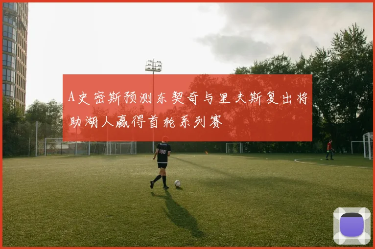 A史密斯预测东契奇与里夫斯复出将助湖人赢得首轮系列赛