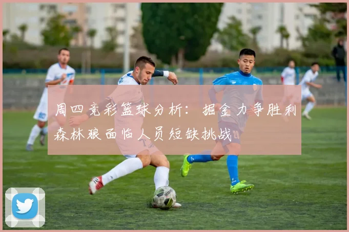 周四竞彩篮球分析：掘金力争胜利森林狼面临人员短缺挑战