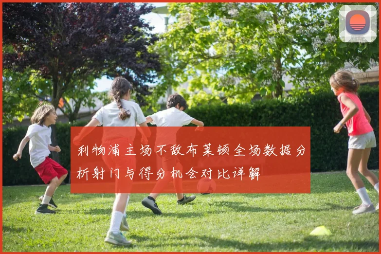 利物浦主场不敌布莱顿全场数据分析射门与得分机会对比详解